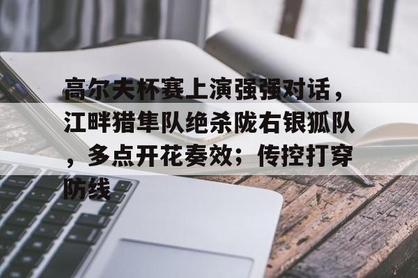 爱游戏体育客户端-高尔夫杯赛上演强强对话，江畔猎隼队绝杀陇右银狐队，多点开花奏效；传控打穿防线的简单介绍